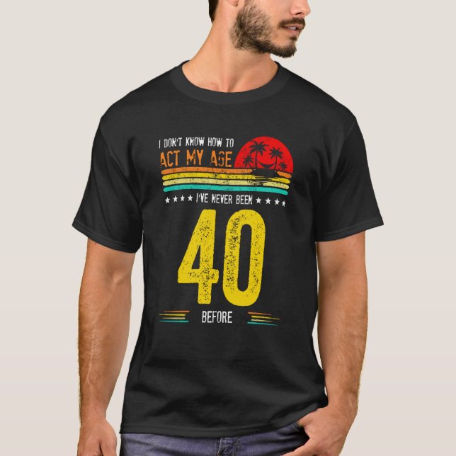 I Don't Know How To Act My Age I'Ve Never Been 40  T-Shirt (Front)