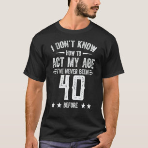 I Don't Know How To Act My Age I'Ve Never Been 40  T-Shirt