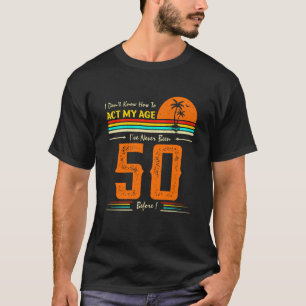 I Don't Know How To Act My Age I'Ve Never Been 50 T-Shirt