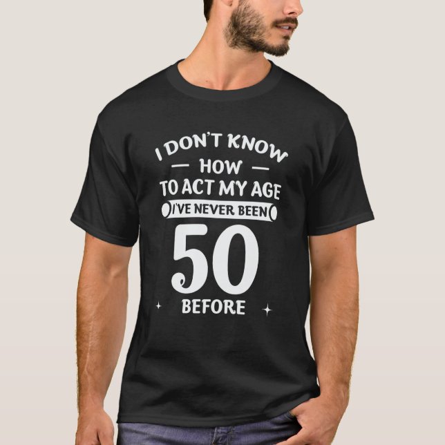 I Don't Know How To Act My Age I'Ve Never Been 50  T-Shirt (Front)