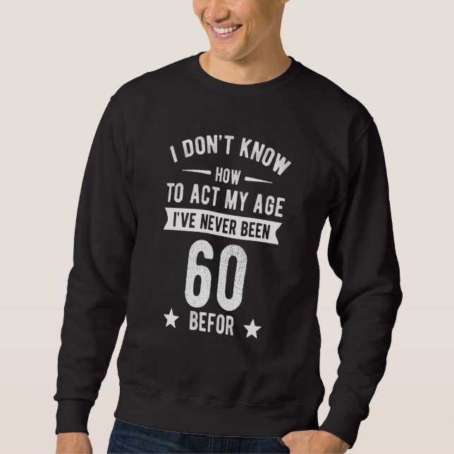 I Don't Know How To Act My Age I've Never Been 60  Sweatshirt (Front)