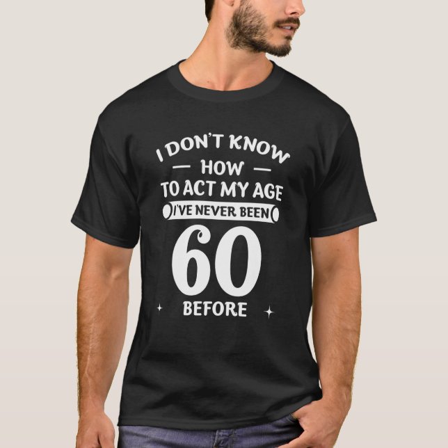 I Don't Know How To Act My Age I've Never Been 60  T-Shirt (Front)