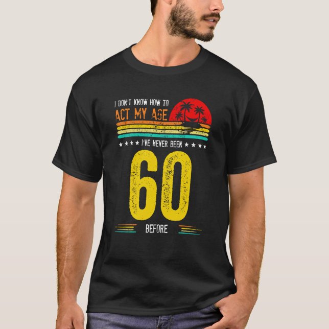 I Don't Know How To Act My Age I've Never Been 60  T-Shirt (Front)