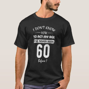I Don't Know How To Act My Age I've Never Been 60  T-Shirt