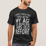 I Don't Know How To Act My Age - I've Never Been T-Shirt<br><div class="desc">I Don't Know How To Act My Age - I've Never Been This Old Before shirt I Don't Know How To Act My Age I've Never Been This Old Before Great funny birthday design for fun dad, mom, or grandpas design for men women, and kids. If you are searching for...</div>