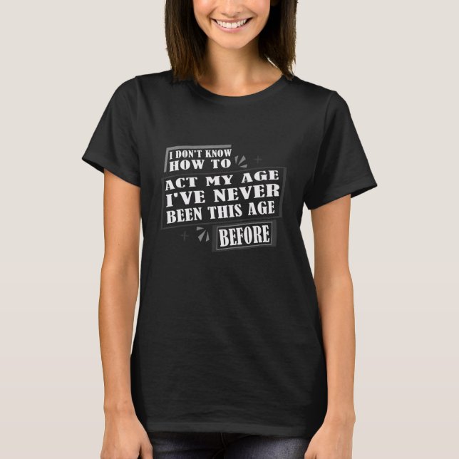 I Don't Know How To Act My Age I've Never Been Thi T-Shirt (Front)