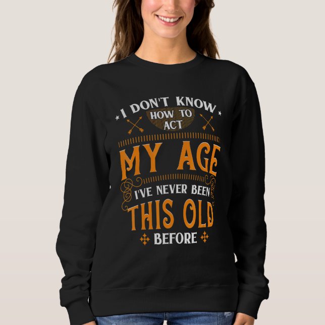 I Dont Know How To Act My Age Ive Never Been This  Sweatshirt (Front)