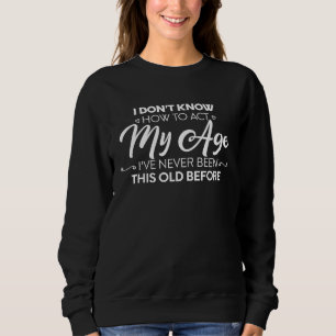 I Dont Know How To Act My Age Ive Never Been This Sweatshirt