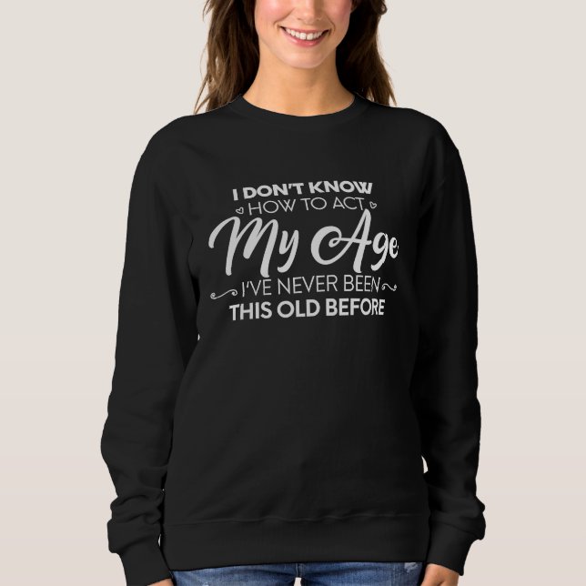 I Dont Know How To Act My Age Ive Never Been This  Sweatshirt (Front)