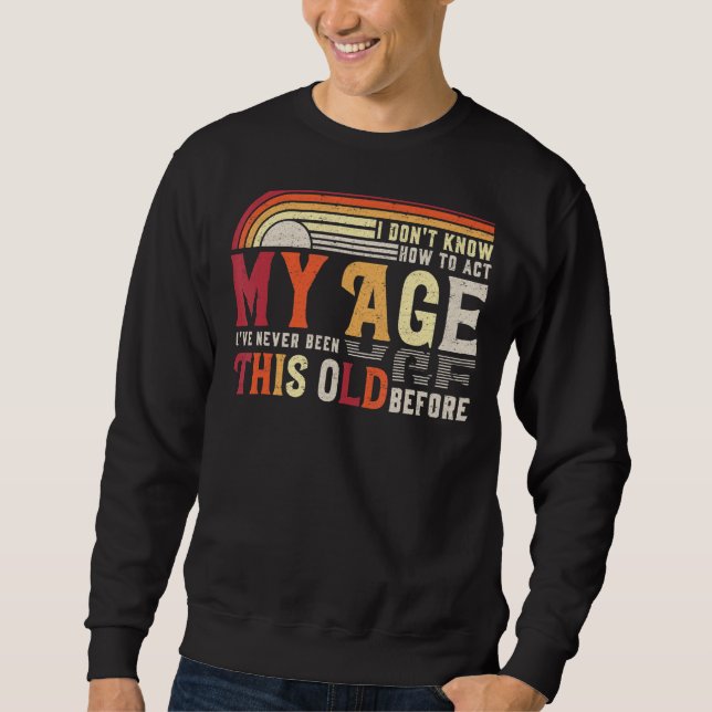 I Dont Know How To Act My Age Ive Never Been This  Sweatshirt (Front)