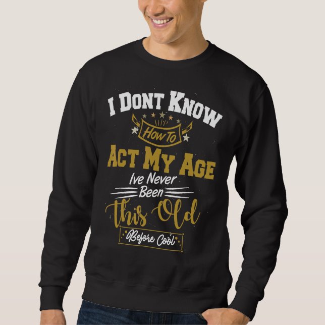 I Dont Know How To Act My Age Ive Never Been This  Sweatshirt (Front)