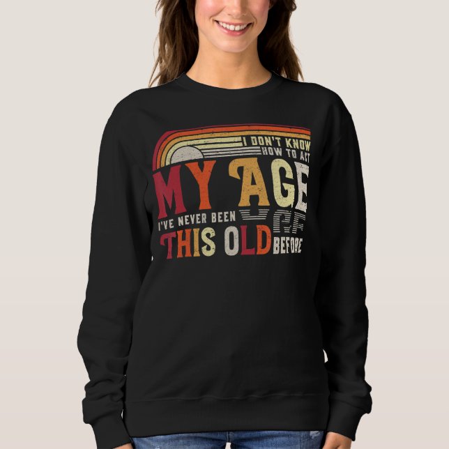 I Dont Know How To Act My Age Ive Never Been This  Sweatshirt (Front)