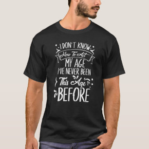 I Dont Know How To Act My Age Ive Never Been This  T-Shirt