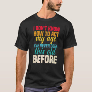 I Dont Know How To Act My Age Ive Never Been This  T-Shirt