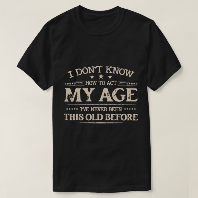 I Dont Know How To Act My Age Ive Never Been This  T-Shirt (Design Front)