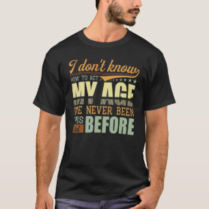 I Dont Know How To Act My Age Ive Never Been This  T-Shirt