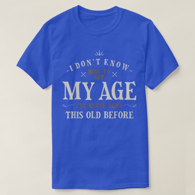I Dont Know How To Act My Age Ive Never Been This  T-Shirt (Design Front)