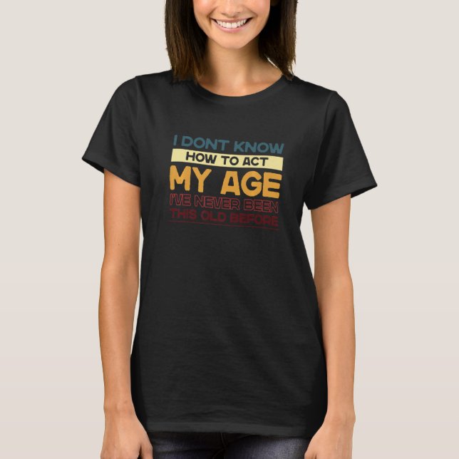 I Dont Know How To Act My Age Ive Never Been This  T-Shirt (Front)