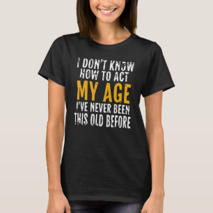 I Don't Know How To Act My Age  Old People Men Wom T-Shirt