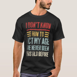 I Don't Know How To Act My Age  Sarcastic Old Peop T-Shirt