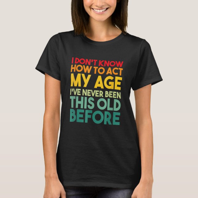 I Don't Know How To Act My Age Sarcastic Old Peopl T-Shirt (Front)