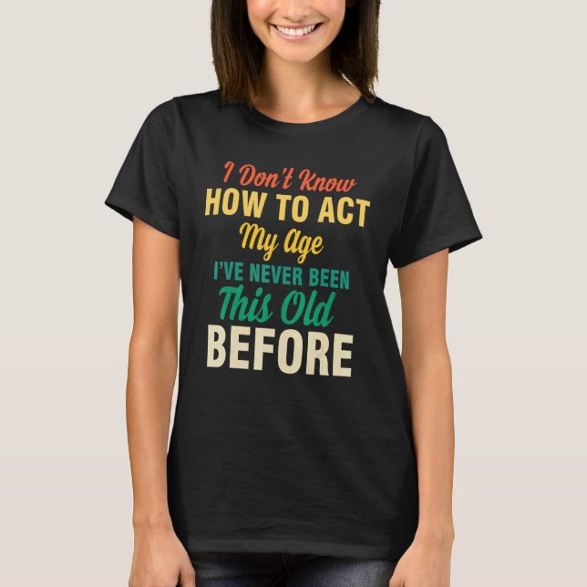 I Don't Know How To Act My Age  Saying Quotes Idea T-Shirt (Front)