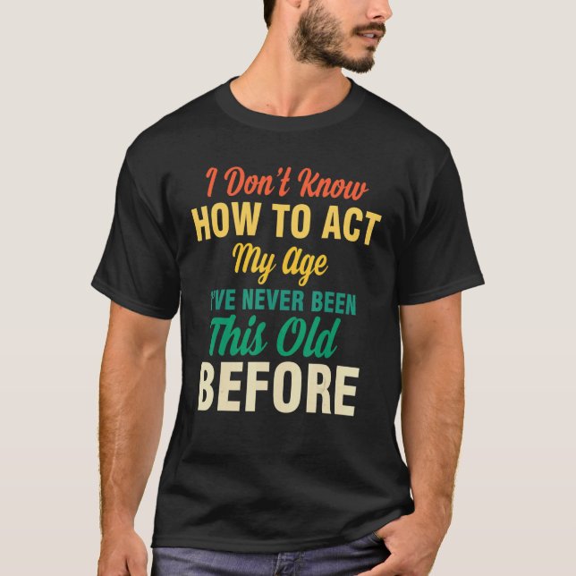 I Don't Know How To Act My Age  Saying Quotes Idea T-Shirt (Front)