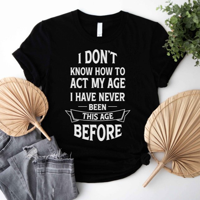 I Don't Know How To Act My Age T-Shirt (I don't know how to act my age i have never been this age before shirt)