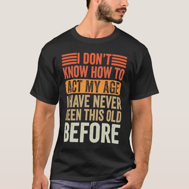 I Don't Know To Act My Age I've Never Been This Ol T-Shirt (Front)