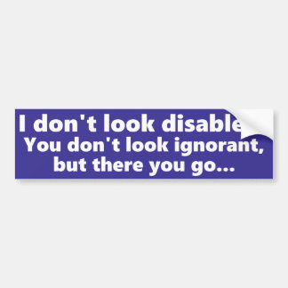 I don't look Disabled, but you don't look ignorant Bumper Sticker