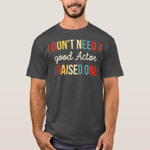 I Dont Need A good Actor I Raised One T-Shirt