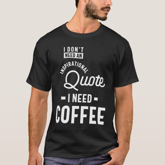 I Don't Need an Inspirational Quote. I Need Coffee T-Shirt (Front)