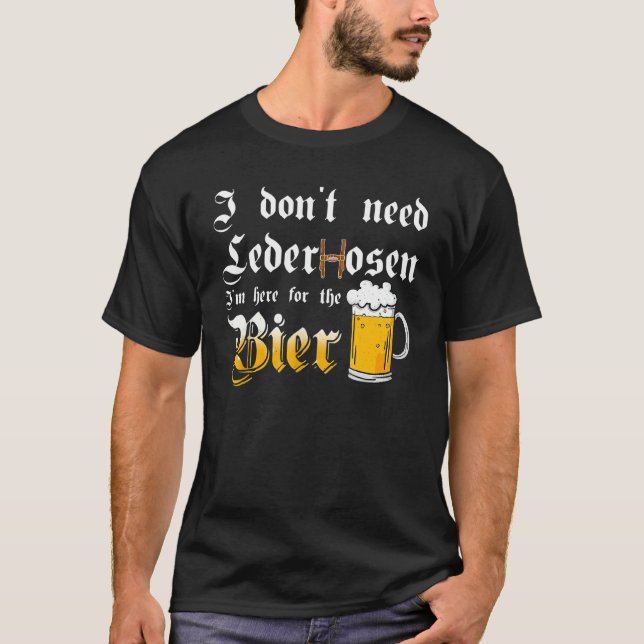 I Don't Need Lederhosen   I'm Here For The Beer T-Shirt (Front)