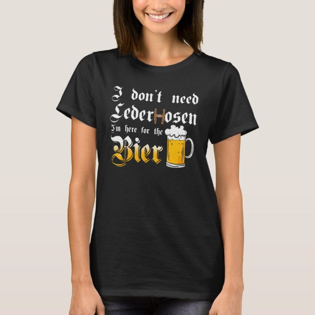 I Don't Need Lederhosen   I'm Here For The Beer T-Shirt (Front)
