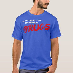 I Dont Need Life Im High On Drugs T-Shirt