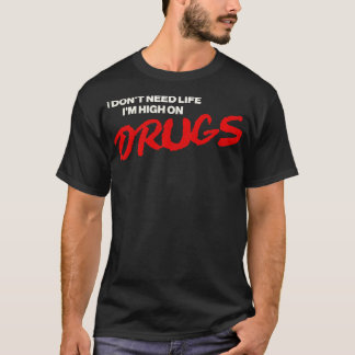I Dont Need Life Im High On Drugs T-Shirt