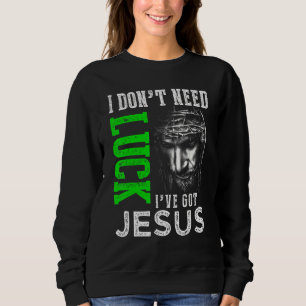 I Don't Need Luck I Have Jesus Christian St Patric Sweatshirt