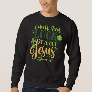I Don't Need Luck I've Got Jesus Irish St Patrick Sweatshirt