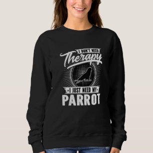 I Dont Need Therapy I Just Need My Parrot Bird Sweatshirt