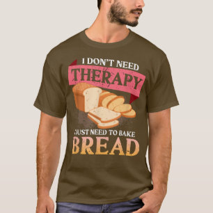 I Don't Need Therapy I Just Need To Bake Bread Bak T-Shirt