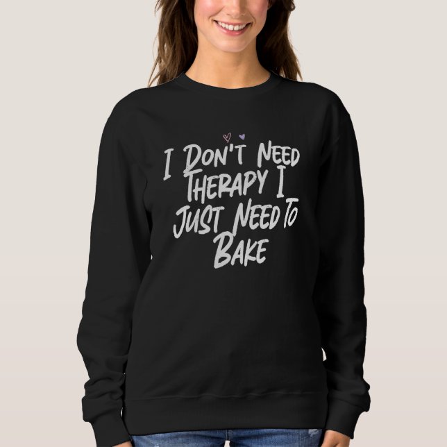 I Don't Need Therapy I Just Need To Bake Sweatshirt (Front)