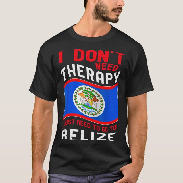 I Don't Need Therapy I Just Need To Go To Belize  T-Shirt (Front)