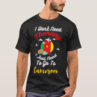 I Dont Need Therapy I Just Need To Go To Cameroon T-Shirt