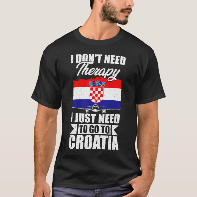 I Don't Need Therapy I Just Need to Go to croatia  T-Shirt (Front)