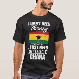 I Don't Need Therapy I Just Need to Go to Ghana T-Shirt
