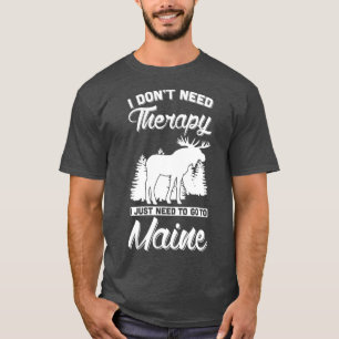 I Dont Need Therapy I Just Need To Go To Maine  T-Shirt