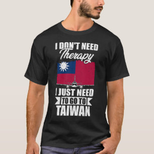 I Don't Need Therapy I Just Need to Go to Taiwan  T-Shirt