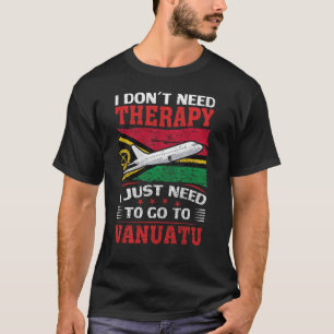 I Don't Need Therapy I Just Need To Go To Vanuatu T-Shirt