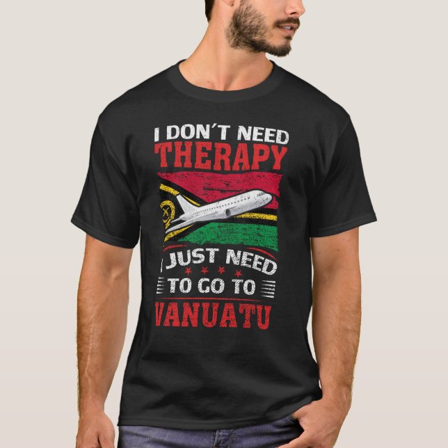 I Don't Need Therapy I Just Need To Go To Vanuatu T-Shirt (Front)