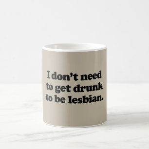 I DON'T NEED TO GET DRUNK TO BE LESBIAN COFFEE MUG